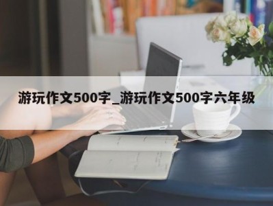 温州游玩作文500字_游玩作文500字六年级 