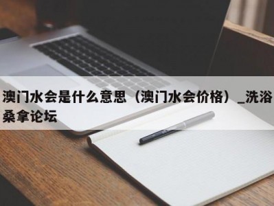 温州澳门水会是什么意思（澳门水会价格）_洗浴桑拿论坛