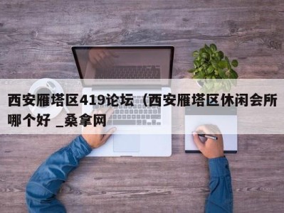 温州西安雁塔区419论坛（西安雁塔区休闲会所哪个好 _桑拿网