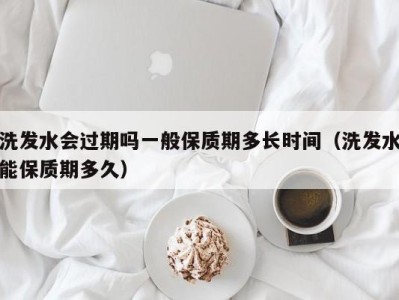 温州洗发水会过期吗一般保质期多长时间（洗发水能保质期多久）