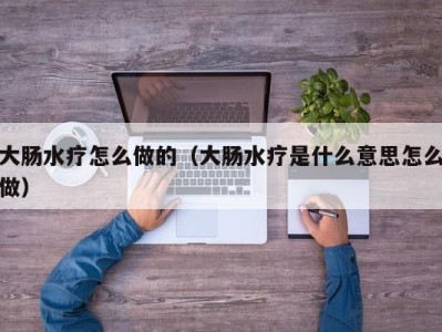 温州大肠水疗怎么做的（大肠水疗是什么意思怎么做）