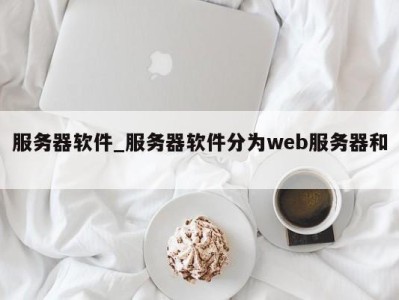 温州服务器软件_服务器软件分为web服务器和 