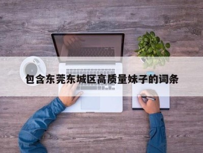 温州包含东莞东城区高质量妹子的词条