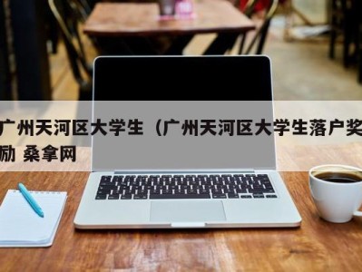 温州广州天河区大学生（广州天河区大学生落户奖励 桑拿网