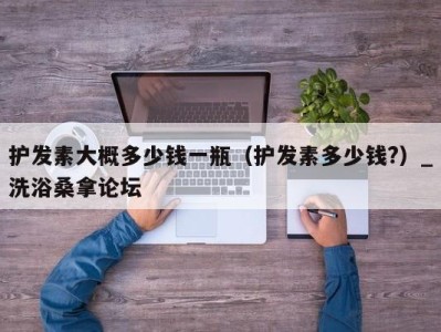 温州护发素大概多少钱一瓶（护发素多少钱?）_洗浴桑拿论坛