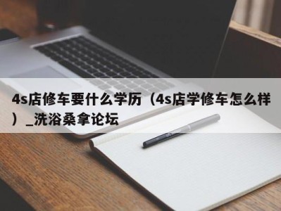 温州4s店修车要什么学历（4s店学修车怎么样）_洗浴桑拿论坛