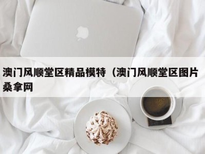 温州澳门风顺堂区精品模特（澳门风顺堂区图片 桑拿网