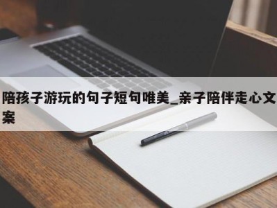 温州陪孩子游玩的句子短句唯美_亲子陪伴走心文案 