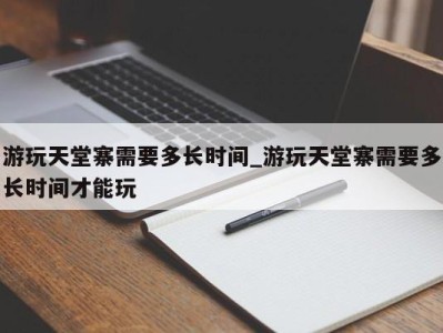 温州游玩天堂寨需要多长时间_游玩天堂寨需要多长时间才能玩 