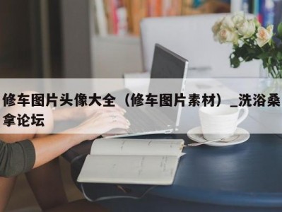 温州修车图片头像大全（修车图片素材）_洗浴桑拿论坛