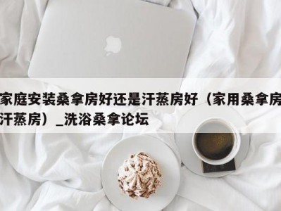 温州家庭安装桑拿房好还是汗蒸房好（家用桑拿房汗蒸房）_洗浴桑拿论坛