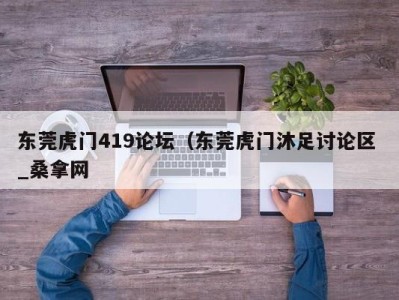 温州东莞虎门419论坛（东莞虎门沐足讨论区 _桑拿网