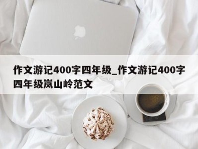 温州作文游记400字四年级_作文游记400字四年级岚山岭范文 