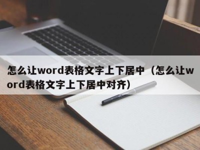 温州怎么让word表格文字上下居中（怎么让word表格文字上下居中对齐）