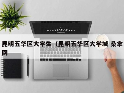 温州昆明五华区大学生（昆明五华区大学城 桑拿网