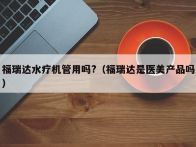 温州福瑞达水疗机管用吗?（福瑞达是医美产品吗）