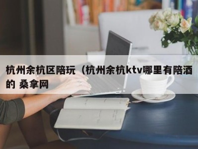 温州杭州余杭区陪玩（杭州余杭ktv哪里有陪酒的 桑拿网