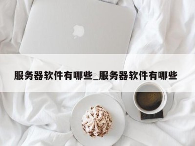 温州服务器软件有哪些_服务器软件有哪些 