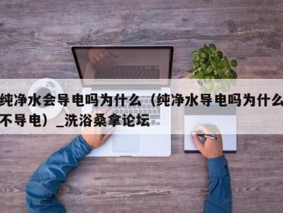 温州纯净水会导电吗为什么（纯净水导电吗为什么不导电）_洗浴桑拿论坛