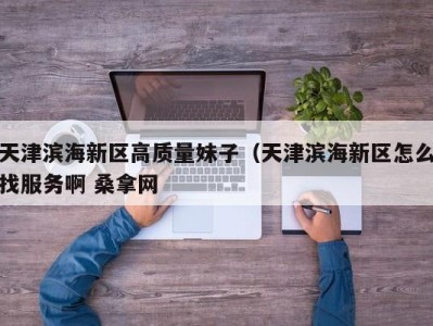 温州天津滨海新区高质量妹子（天津滨海新区怎么找服务啊 桑拿网