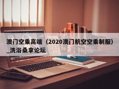 温州澳门空乘高端（2020澳门航空空乘制服）_洗浴桑拿论坛