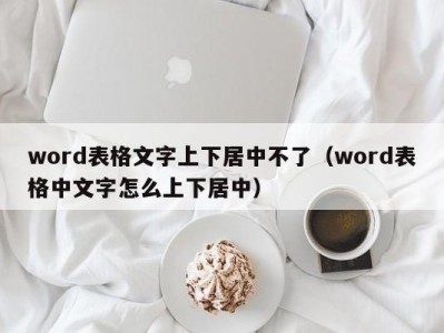 温州word表格文字上下居中不了（word表格中文字怎么上下居中）