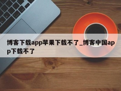 温州博客下载app苹果下载不了_博客中国app下载不了 