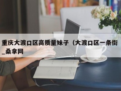 温州重庆大渡口区高质量妹子（大渡口区一条街 _桑拿网