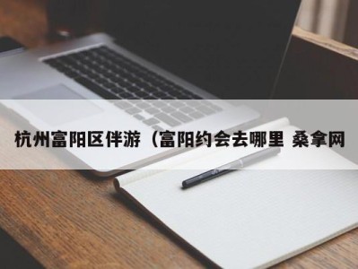 温州杭州富阳区伴游（富阳约会去哪里 桑拿网