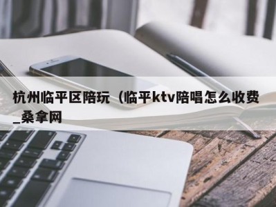 温州杭州临平区陪玩（临平ktv陪唱怎么收费 _桑拿网