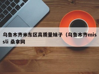 温州乌鲁木齐米东区高质量妹子（乌鲁木齐missli 桑拿网