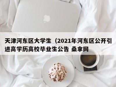 温州天津河东区大学生（2021年河东区公开引进高学历高校毕业生公告 桑拿网