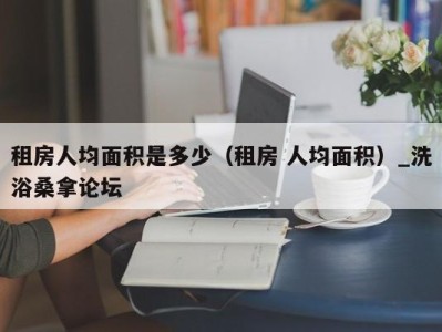 温州租房人均面积是多少（租房 人均面积）_洗浴桑拿论坛