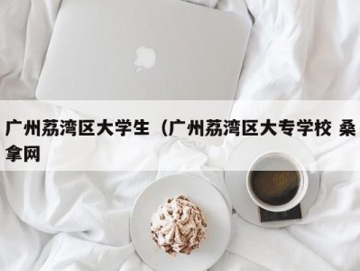 温州广州荔湾区大学生（广州荔湾区大专学校 桑拿网