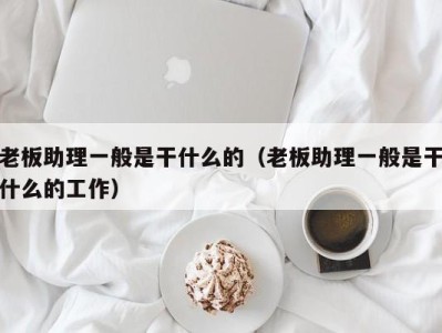 温州老板助理一般是干什么的（老板助理一般是干什么的工作）