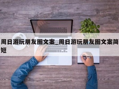 温州周日游玩朋友圈文案_周日游玩朋友圈文案简短 