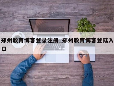 温州郑州教育博客登录注册_郑州教育博客登陆入口 