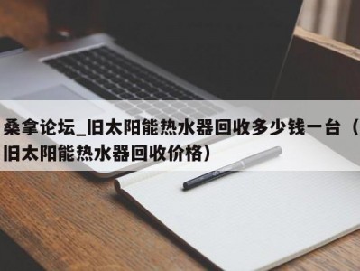 温州桑拿论坛_旧太阳能热水器回收多少钱一台（旧太阳能热水器回收价格）