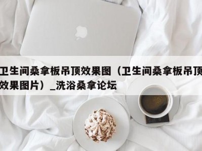 温州卫生间桑拿板吊顶效果图（卫生间桑拿板吊顶效果图片）_洗浴桑拿论坛