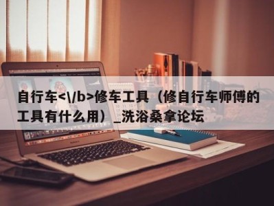 温州自行车修车工具（修自行车师傅的工具有什么用）_洗浴桑拿论坛