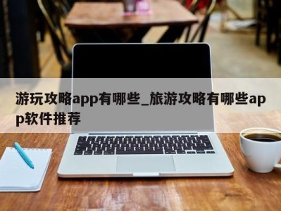 温州游玩攻略app有哪些_旅游攻略有哪些app软件推荐 