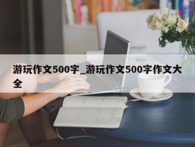 温州游玩作文500字_游玩作文500字作文大全 