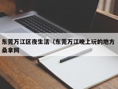 温州东莞万江区夜生活（东莞万江晚上玩的地方 桑拿网