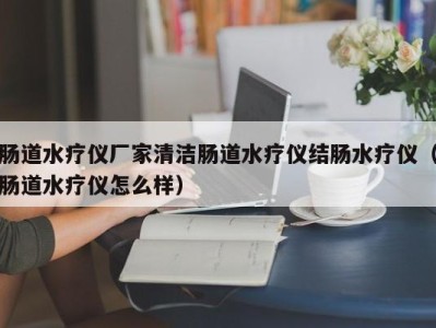 温州肠道水疗仪厂家清洁肠道水疗仪结肠水疗仪（肠道水疗仪怎么样）