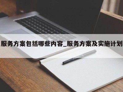 温州服务方案包括哪些内容_服务方案及实施计划 