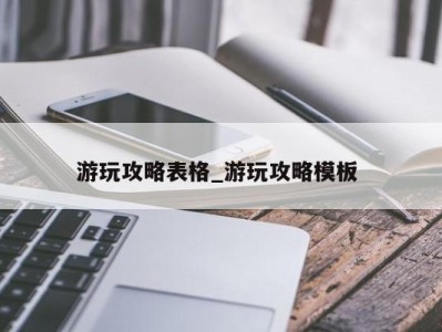 温州游玩攻略表格_游玩攻略模板 