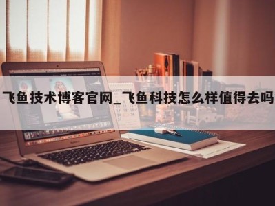 温州飞鱼技术博客官网_飞鱼科技怎么样值得去吗 