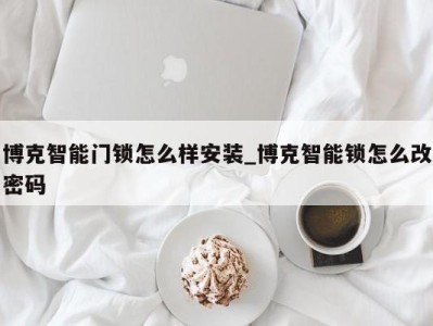 温州博克智能门锁怎么样安装_博克智能锁怎么改密码 