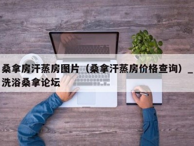 温州桑拿房汗蒸房图片（桑拿汗蒸房价格查询）_洗浴桑拿论坛