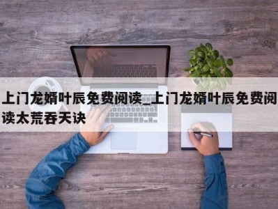 温州上门龙婿叶辰免费阅读_上门龙婿叶辰免费阅读太荒吞天诀 